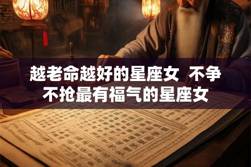 越老命越好的星座女  不争不抢最有福气的星座女