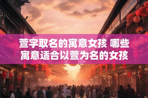 萱字取名的寓意女孩 哪些寓意适合以萱为名的女孩 萱字取名的寓意女孩 哪些寓意适合以萱为名的女孩