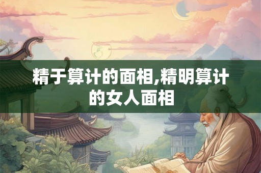 精于算计的面相,精明算计的女人面相