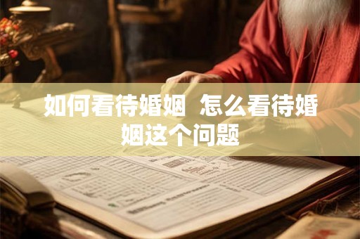 如何看待婚姻 怎么看待婚姻这个问题 如何看待婚姻 怎么看待婚姻这个问题