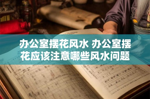办公室摆花风水 办公室摆花应该注意哪些风水问题