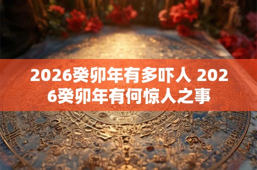 2026癸卯年有多吓人 2026癸卯年有何惊人之事