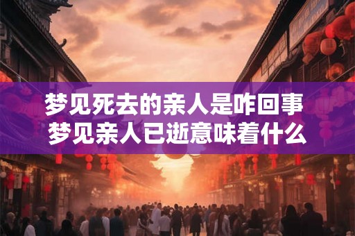 梦见死去的亲人是咋回事 梦见亲人已逝意味着什么