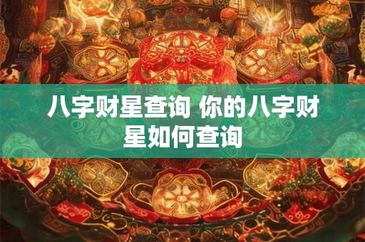 八字财星查询 你的八字财星如何查询 八字财星查询 你的八字财星如何查询