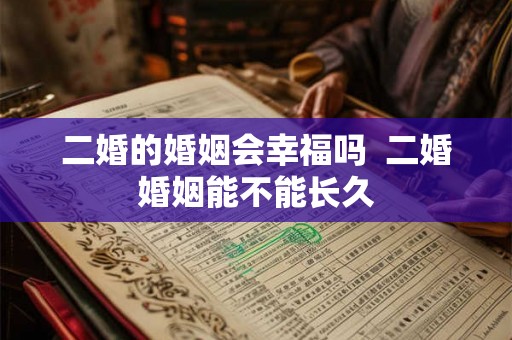二婚的婚姻会幸福吗 二婚婚姻能不能长久 二婚的婚姻会幸福吗 二婚婚姻能不能长久
