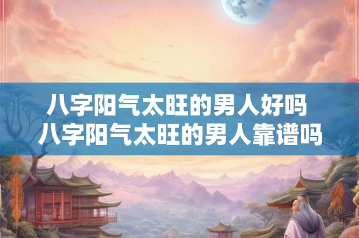 八字阳气太旺的男人好吗 八字阳气太旺的男人靠谱吗 八字阳气太旺的男人好吗 八字阳气太旺的男人靠谱吗