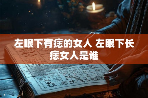 左眼下有痣的女人 左眼下长痣女人是谁 左眼下有痣的女人 左眼下长痣女人是谁