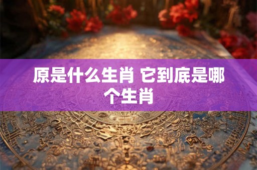 原是什么生肖 它到底是哪个生肖