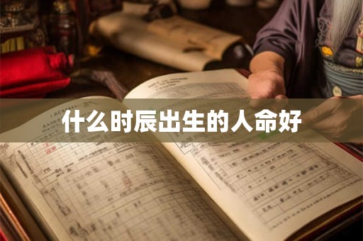 什么时辰出生的人命好 什么时辰出生的人命好