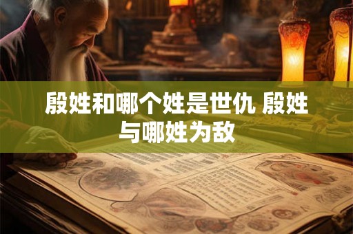 殷姓和哪个姓是世仇 殷姓与哪姓为敌 殷姓和哪个姓是世仇 殷姓与哪姓为敌