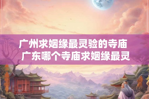 广州求姻缘最灵验的寺庙  广东哪个寺庙求姻缘最灵