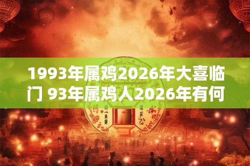 1993年属鸡2026年大喜临门 93年属鸡人2026年有何喜事发生