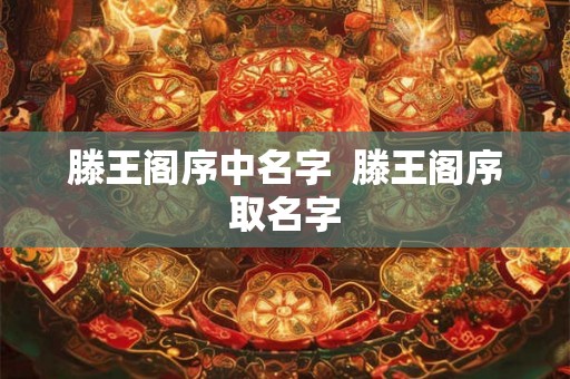 滕王阁序中名字 滕王阁序取名字 滕王阁序中名字 滕王阁序取名字