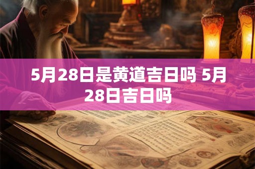 5月28日是黄道吉日吗 5月28日吉日吗 5月28日是黄道吉日吗 5月28日吉日吗