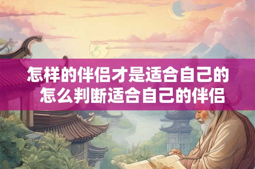 怎样的伴侣才是适合自己的 怎么判断适合自己的伴侣 怎样的伴侣才是适合自己的 怎么判断适合自己的伴侣