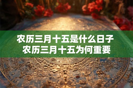 农历三月十五是什么日子 农历三月十五为何重要