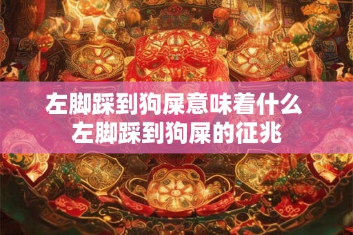 左脚踩到狗屎意味着什么 左脚踩到狗屎的征兆