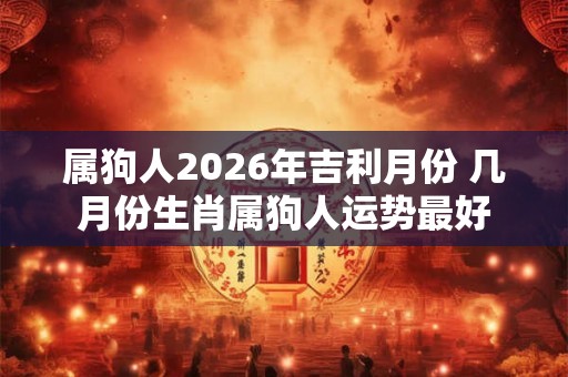 属狗人2026年吉利月份 几月份生肖属狗人运势最好