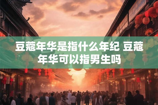 豆蔻年华是指什么年纪 豆蔻年华可以指男生吗