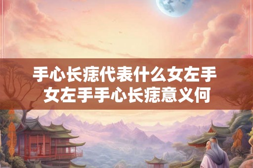 手心长痣代表什么女左手 女左手手心长痣意义何