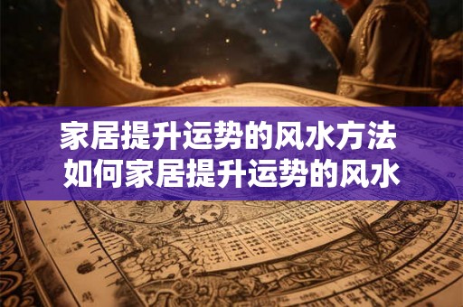 家居提升运势的风水方法 如何家居提升运势的风水
