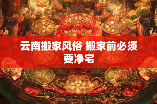 云南搬家风俗 搬家前必须要净宅