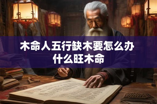 木命人五行缺木要怎么办 什么旺木命