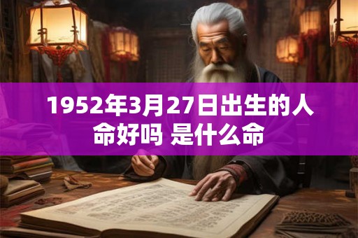 1952年3月27日出生的人命好吗 是什么命