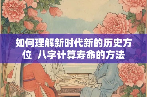 如何理解新时代新的历史方位  八字计算寿命的方法