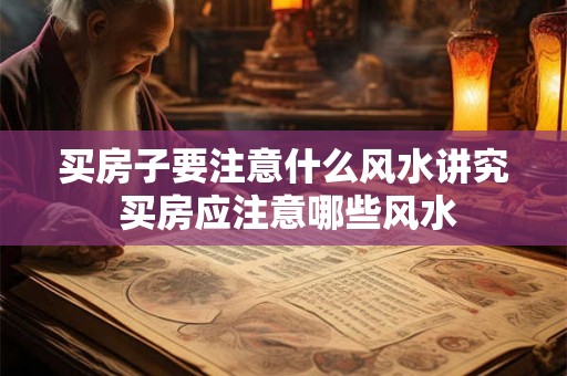 买房子要注意什么风水讲究 买房应注意哪些风水