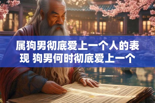 属狗男彻底爱上一个人的表现 狗男何时彻底爱上一个人 属狗男彻底爱上一个人的表现 狗男何时彻底爱上一个人