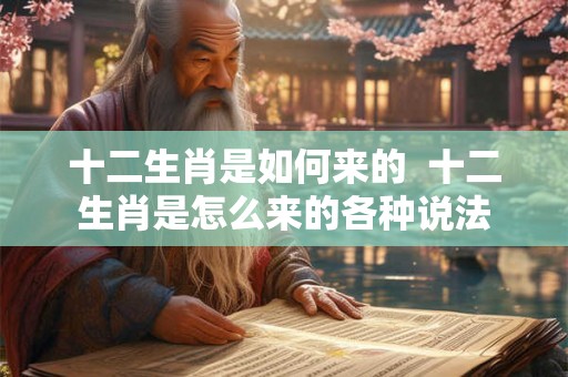 十二生肖是如何来的  十二生肖是怎么来的各种说法
