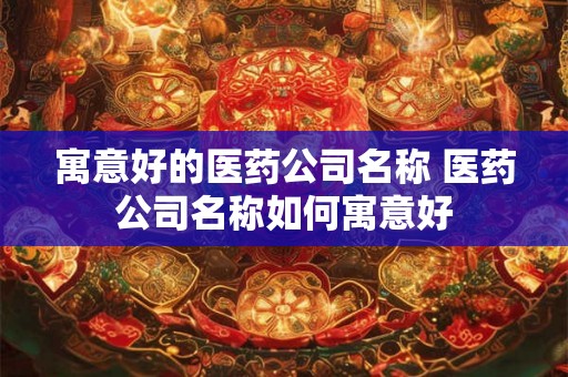 寓意好的医药公司名称 医药公司名称如何寓意好