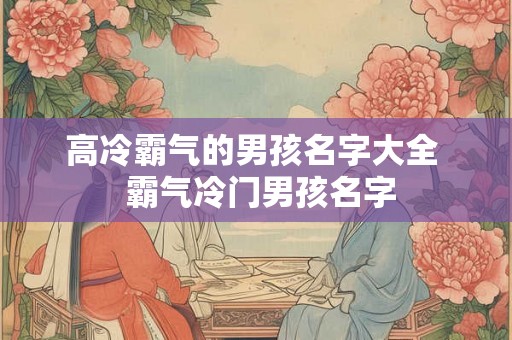 高冷霸气的男孩名字大全  霸气冷门男孩名字