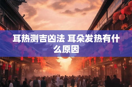 耳热测吉凶法 耳朵发热有什么原因