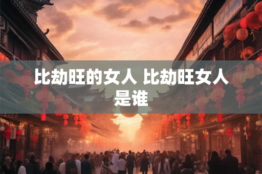 比劫旺的女人 比劫旺女人是谁