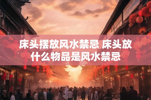 床头摆放风水禁忌 床头放什么物品是风水禁忌