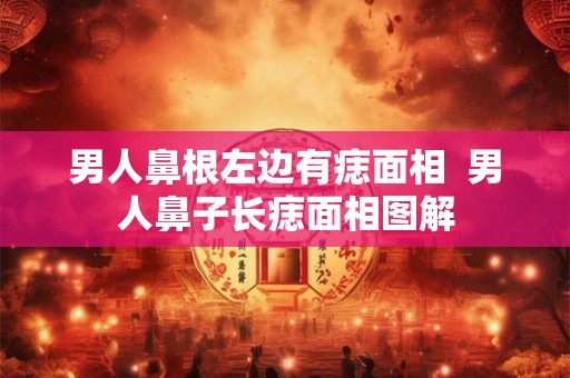 男人鼻根左边有痣面相 男人鼻子长痣面相图解 男人鼻根左边有痣面相 男人鼻子长痣面相图解