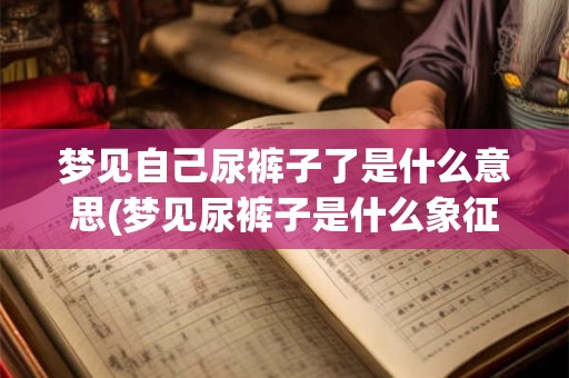 梦见自己尿裤子了是什么意思(梦见尿裤子是什么象征意义？)