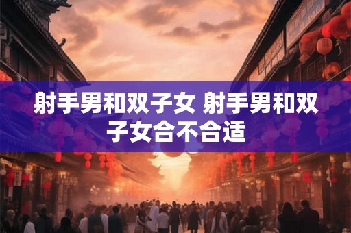 射手男和双子女 射手男和双子女合不合适