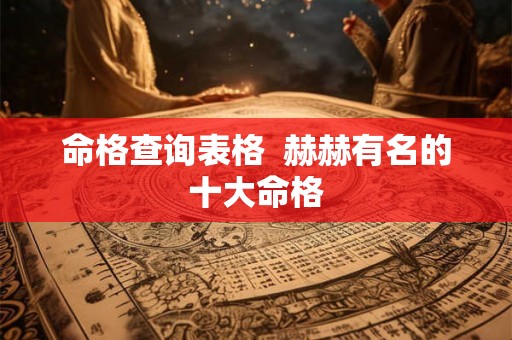 命格查询表格  赫赫有名的十大命格