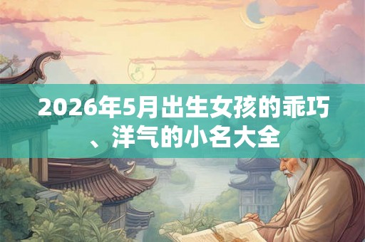 2026年5月出生女孩的乖巧、洋气的小名大全 2026年5月出生女孩的乖巧、洋气的小名大全