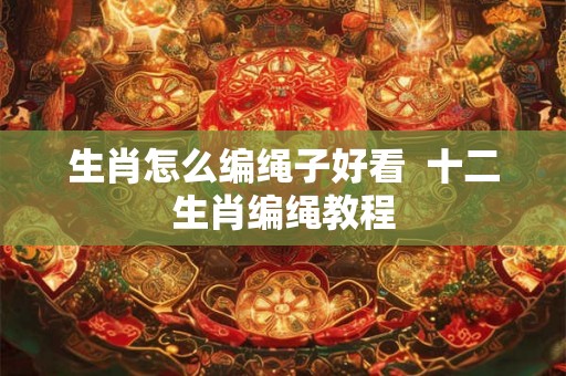 生肖怎么编绳子好看 十二生肖编绳教程 生肖怎么编绳子好看 十二生肖编绳教程