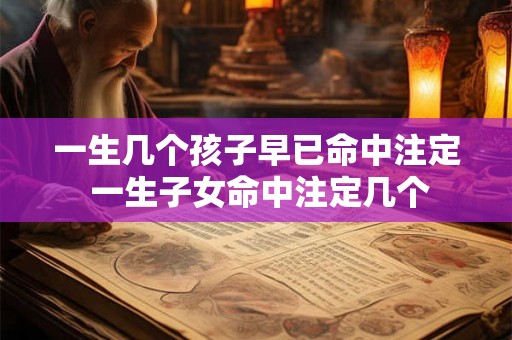 一生几个孩子早已命中注定 一生子女命中注定几个 一生几个孩子早已命中注定 一生子女命中注定几个