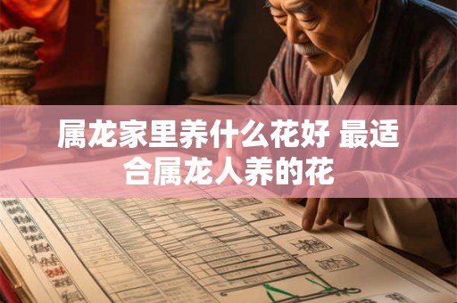 属龙家里养什么花好 最适合属龙人养的花