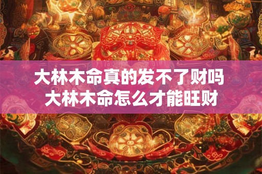 大林木命真的发不了财吗 大林木命怎么才能旺财