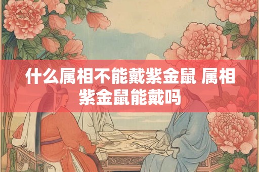 什么属相不能戴紫金鼠 属相紫金鼠能戴吗