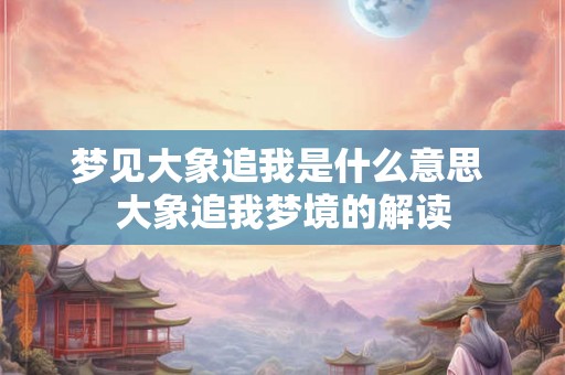 梦见大象追我是什么意思 大象追我梦境的解读