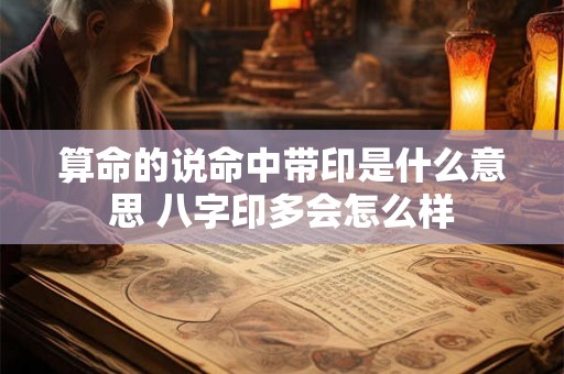 算命的说命中带印是什么意思 八字印多会怎么样 算命的说命中带印是什么意思 八字印多会怎么样