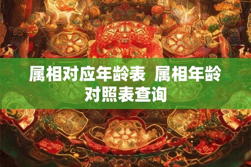 属相对应年龄表 属相年龄对照表查询 属相对应年龄表 属相年龄对照表查询